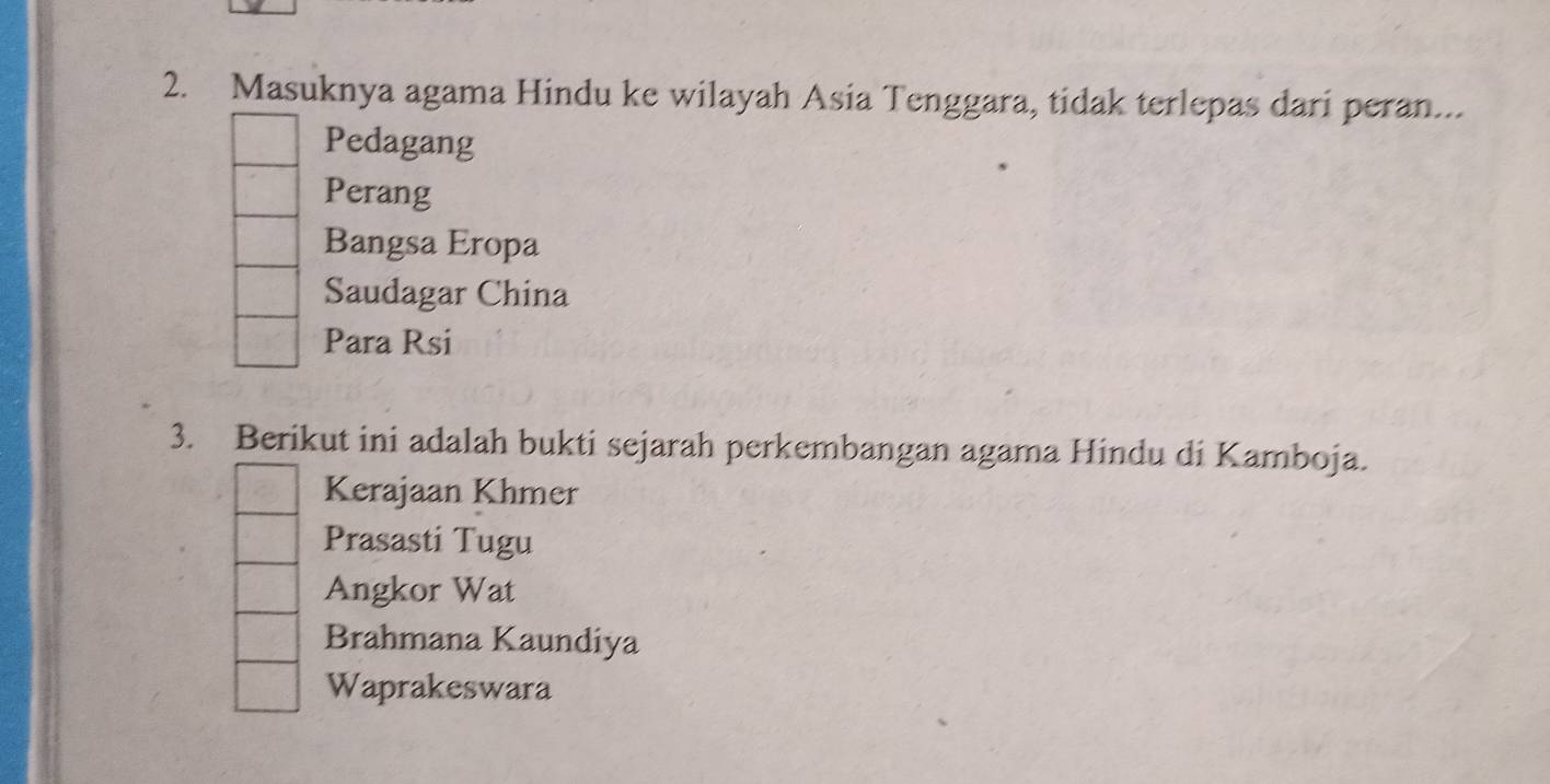 Masuknya agama Hindu ke wilayah Asia Tenggara, tidak terlepas dari peran..
Pedagang
Perang
Bangsa Eropa
Saudagar China
Para Rsi
3. Berikut ini adalah bukti sejarah perkembangan agama Hindu di Kamboja.
Kerajaan Khmer
Prasasti Tugu
Angkor Wat
Brahmana Kaundiya
Waprakeswara