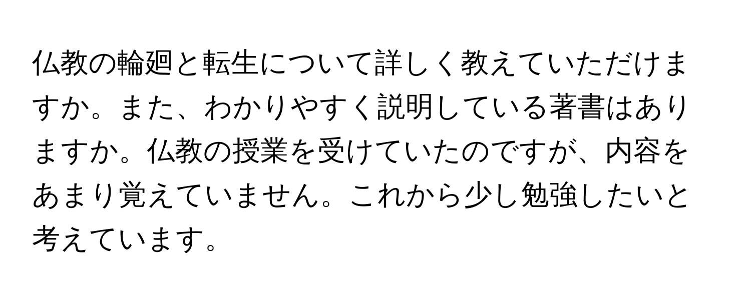 仏教の輪廻と転生について詳しく教えていただけますか。また、わかりやすく説明している著書はありますか。仏教の授業を受けていたのですが、内容をあまり覚えていません。これから少し勉強したいと考えています。