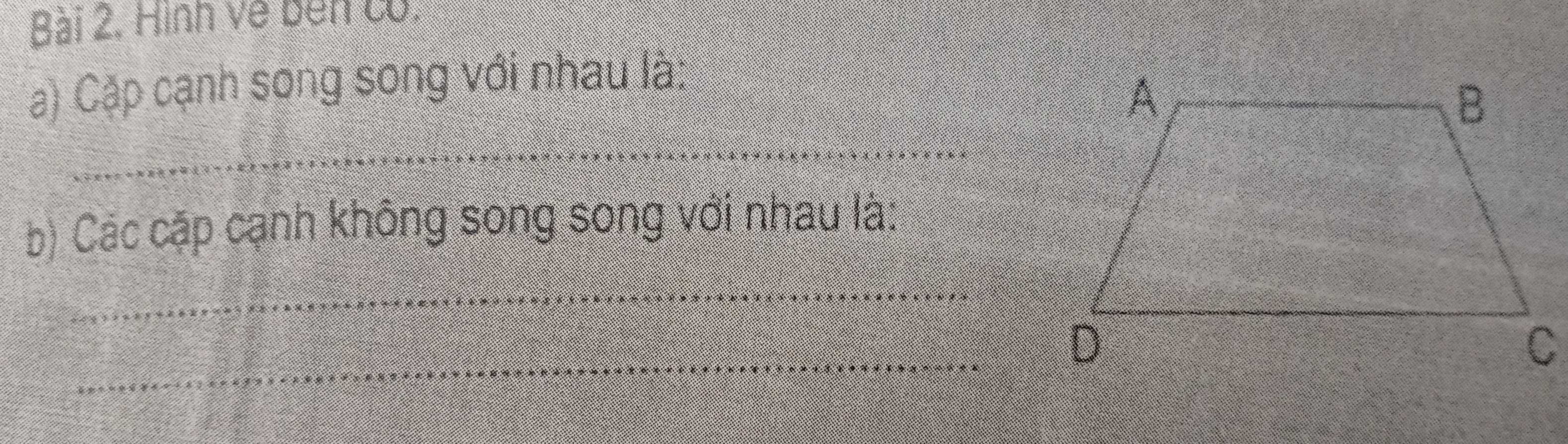 Hình về bên có. 
Cậ) Cặp cạnh song song với nhau là: 
_ 
b) Các cặp cạnh không song song với nhau là: 
_ 
_