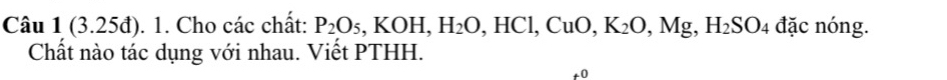 (3.25đ). 1. Cho các chất: P_2O_5, KOH, H_2O, HCl, CuO, K_2O, Mg, H_2SO_4 đặc nóng. 
Chất nào tác dụng với nhau. Viết PTHH. 
+0