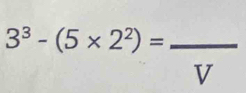 3^3-(5* 2^2)=_ 
_  
v