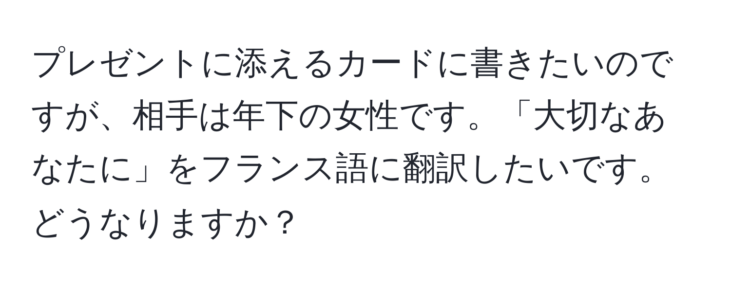 プレゼントに添えるカードに書きたいのですが、相手は年下の女性です。「大切なあなたに」をフランス語に翻訳したいです。どうなりますか？