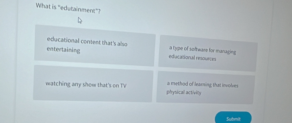 What is “edutainment”?
educational content that’s also a type of software for managing
entertaining educational resources
watching any show that's on TV
a method of learning that involves
physical activity
Submit