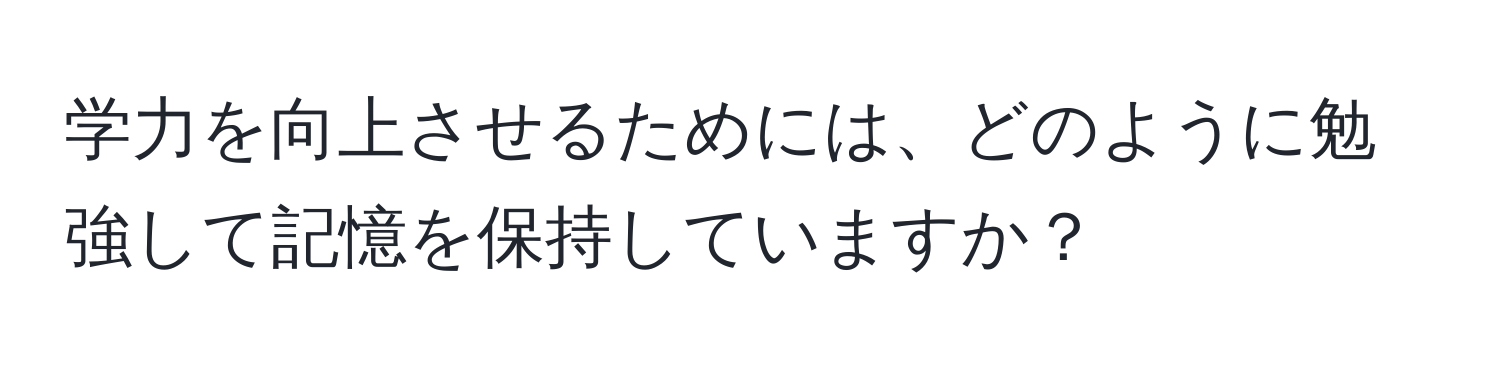 学力を向上させるためには、どのように勉強して記憶を保持していますか？