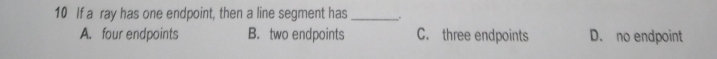 If a  ray has one endpoint, then a line segment has
A.four endpoints B.two endpoints C.three endpoints D. no endpoint