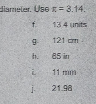 diameter. Use π =3.14.
f. 13.4 units
g. 121 cm
h. 65 in
i. 11 mm
j. 21.98