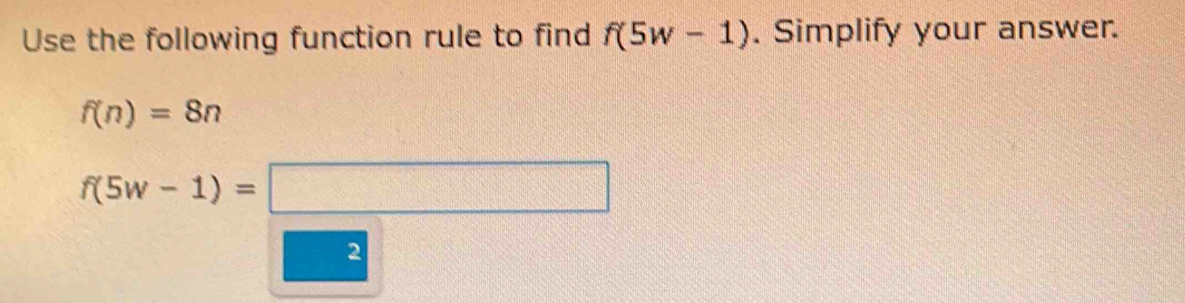 Use the following function rule to find f(5w-1). Simplify your answer.
f(n)=8n
f(5w-1)=□
2