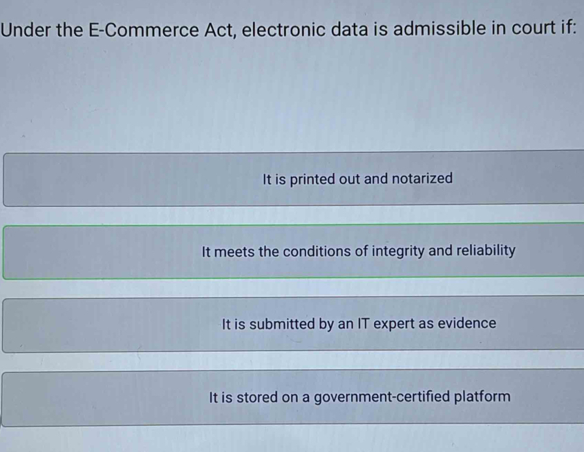 Under the E-Commerce Act, electronic data is admissible in court if:
It is printed out and notarized
It meets the conditions of integrity and reliability
It is submitted by an IT expert as evidence
It is stored on a government-certified platform