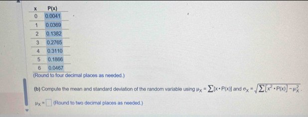 cimal places as needed.)
(b) Compute the mean and standard deviation of the random variable using mu _X=sumlimits [x· P(x)] and sigma _x=sqrt sumlimits [x^2· P(x)]-mu _X^2.
mu _X=□ (Round to two decimal places as needed.)