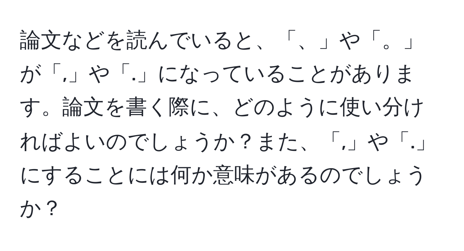 論文などを読んでいると、「、」や「。」が「,」や「.」になっていることがあります。論文を書く際に、どのように使い分ければよいのでしょうか？また、「,」や「.」にすることには何か意味があるのでしょうか？