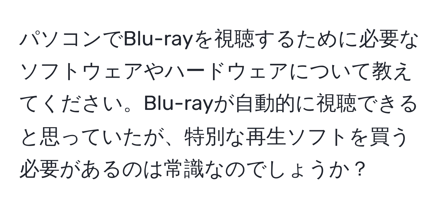 パソコンでBlu-rayを視聴するために必要なソフトウェアやハードウェアについて教えてください。Blu-rayが自動的に視聴できると思っていたが、特別な再生ソフトを買う必要があるのは常識なのでしょうか？