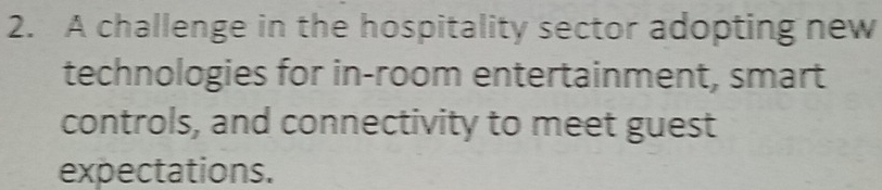 A challenge in the hospitality sector adopting new 
technologies for in-room entertainment, smart 
controls, and connectivity to meet guest 
expectations.