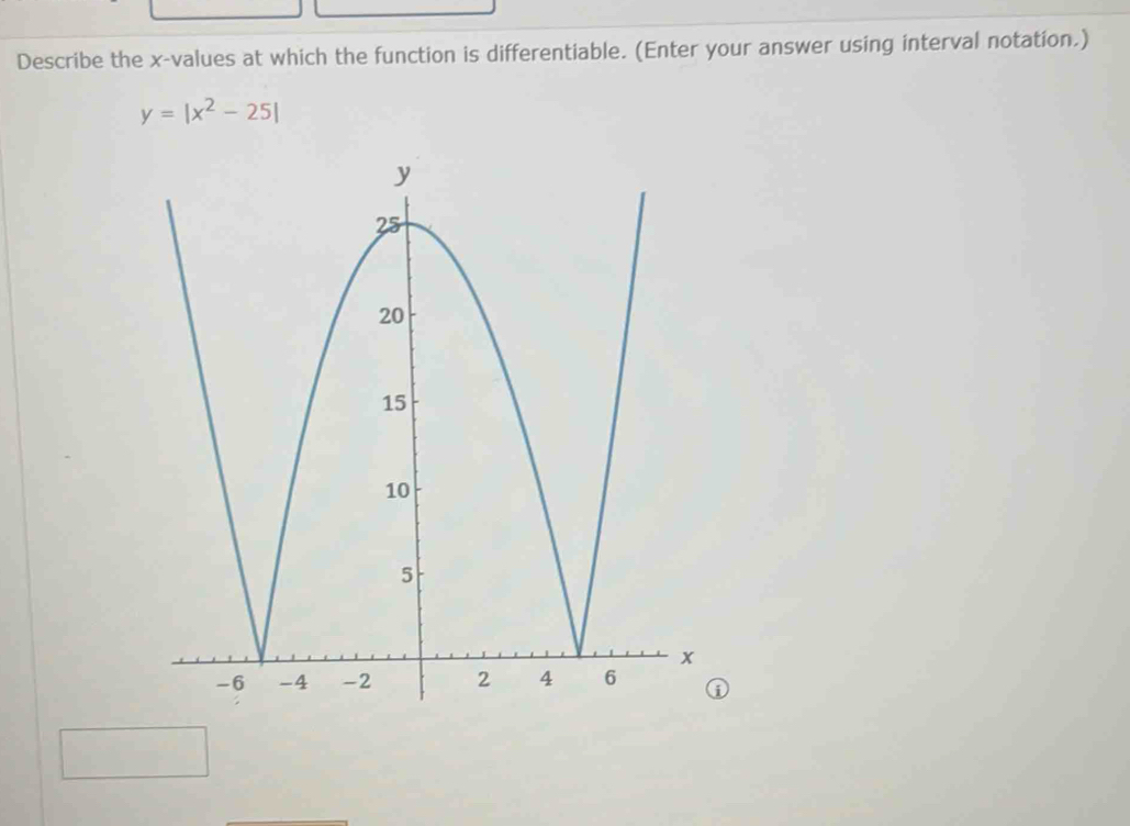 Describe the x -values at which the function is differentiable. (Enter your answer using interval notation.)
y=|x^2-25|