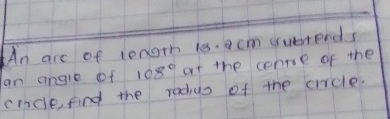 An are of lenorh ie. acm ssubtends 
an angle of 108° at the conne of the 
cincle find the radius of the crice.