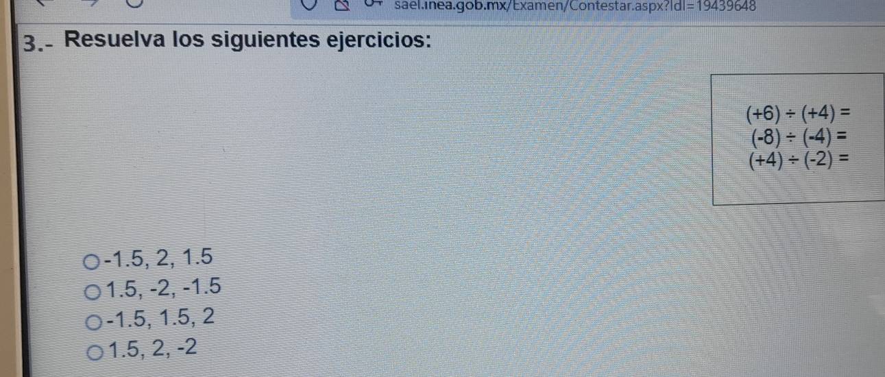 =19439648 
3. Resuelva los siguientes ejercicios:
(+6)/ (+4)=
(-8)/ (-4)=
(+4)/ (-2)=
-1.5, 2, 1.5
1.5, -2, -1.5
-1.5, 1.5, 2
1.5, 2, -2