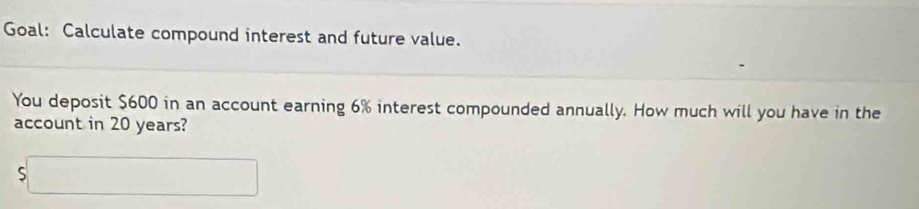 Goal: Calculate compound interest and future value. 
You deposit $600 in an account earning 6% interest compounded annually. How much will you have in the 
account in 20 years?
$□