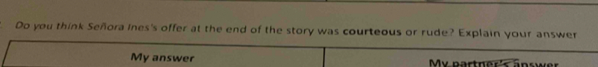 Do you think Señora ines's offer at the end of the story was courteous or rude? Explain your answer 
My answer My partner's äpswer