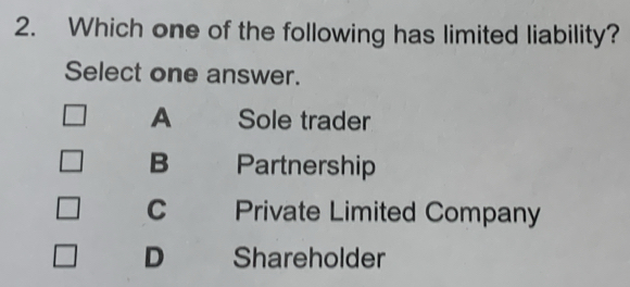 Which one of the following has limited liability?
Select one answer.
A Sole trader
B Partnership
C Private Limited Company
D Shareholder