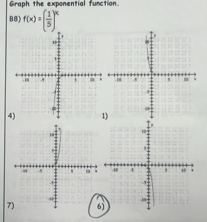 Graph the exponential function. 
B8) f(x)=( 1/5 )^x
4) 
1 
7) 
6)