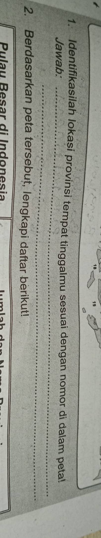 Identifikasilah lokasi provinsi tempat tinggalmu sesuai dengan nomor di dalam peta! 
Jawab:_ 
_ 
_ 
2. Berdasarkan peta tersebut, lengkapi daftar berikut! 
Pulau Besar di Indonesia