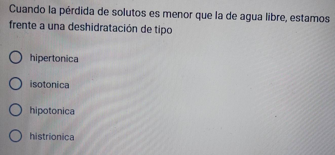 Cuando la pérdida de solutos es menor que la de agua libre, estamos
frente a una deshidratación de tipo
hipertonica
isotonica
hipotonica
histrionica