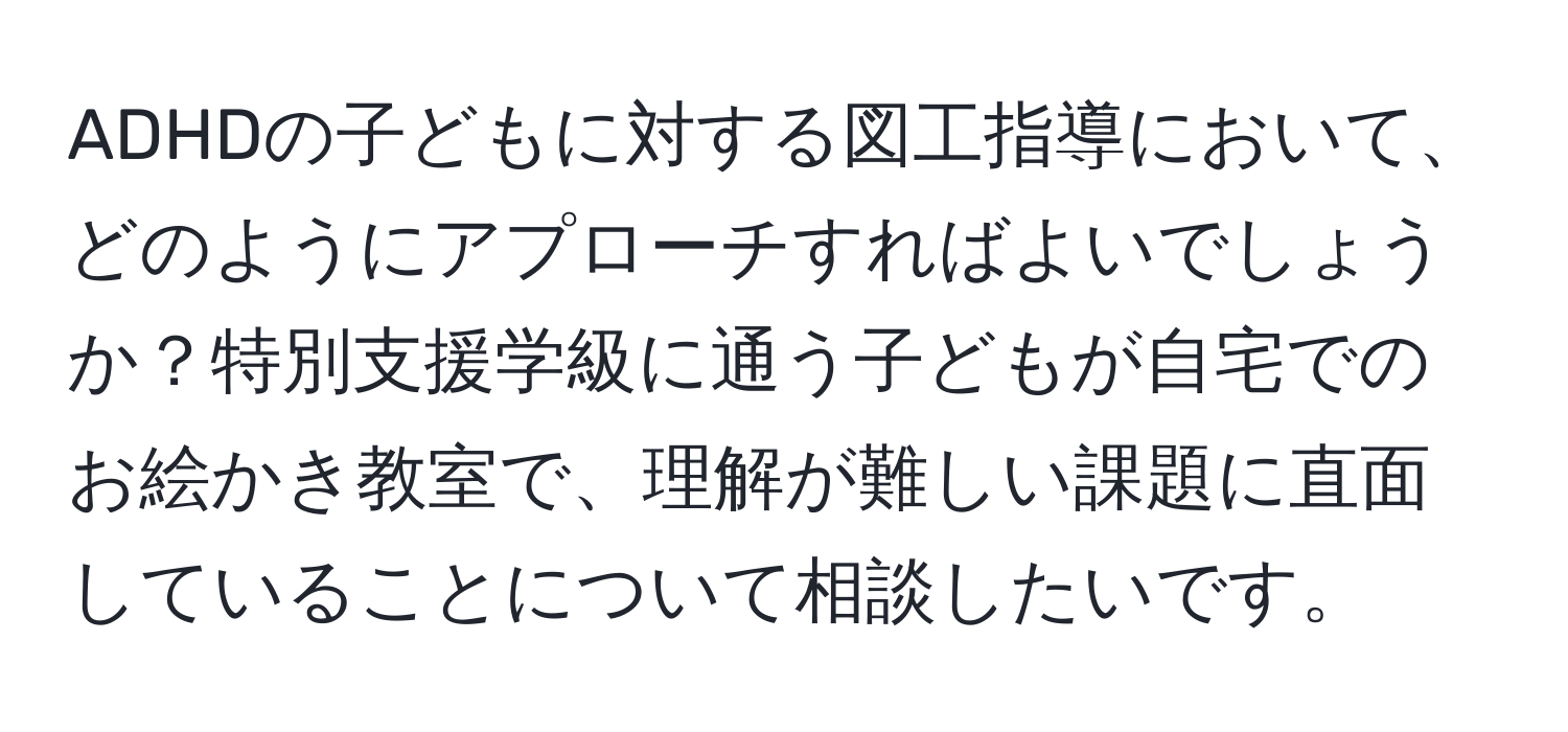 ADHDの子どもに対する図工指導において、どのようにアプローチすればよいでしょうか？特別支援学級に通う子どもが自宅でのお絵かき教室で、理解が難しい課題に直面していることについて相談したいです。