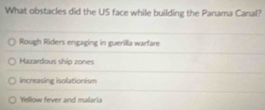 What obstacles did the US face while building the Panama Canal?
Rough Riders engaging in guerilla warfare
Hazardous ship zones
increasing isolationism
Yellow fever and malaria