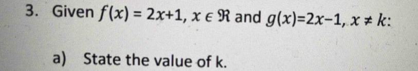 Given f(x)=2x+1, x∈ R and g(x)=2x-1, x!= k : . 
a) State the value of k.