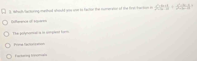 Which factoring method should you use to factor the numerator of the first fraction in  (x^2+6x+8)/x^2+3x-10 /  (x^2+3x-4)/x^2+2x-15  7
Difference of squares
The polynomial is in simplest form.
Prime factorization
Factoring trinomials