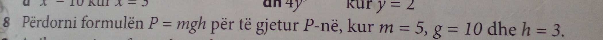 x-10 x=3
an4y° kur y=2
8 Përdorni formulën P=mgh për të gjetur P -në, kur m=5, g=10 dhe h=3.