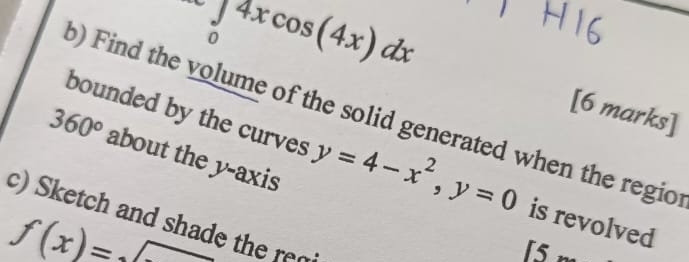 a ∈tlimits _04xcos (4x)dx°
[6 marks] 
b) Find the volume of the solid generated when the regio
360° about the y-axis 
bounded by the curves y=4-x^2, y=0 is revolved 
c) Sketch and shade the re
f(x)=sqrt()
is 

□ 