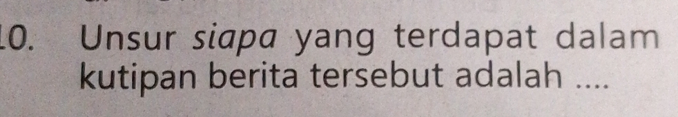 Unsur siapa yang terdapat dalam 
kutipan berita tersebut adalah ....