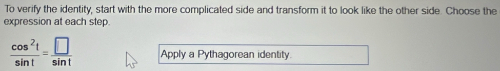 To verify the identity, start with the more complicated side and transform it to look like the other side. Choose the 
expression at each step.
 cos^2t/sin t =frac □ sin t
Apply a Pythagorean identity.