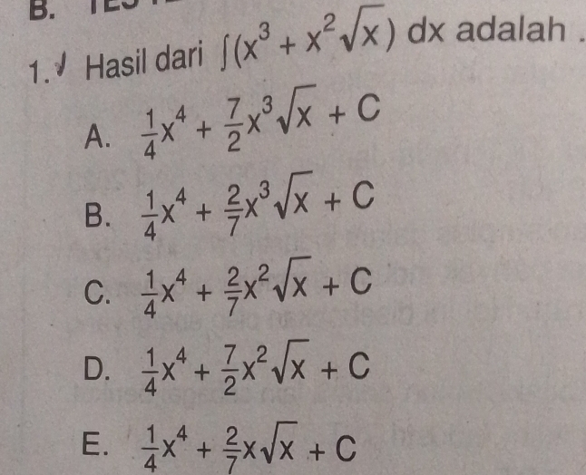 Hasil dari ∈t (x^3+x^2sqrt(x)) dx adalah .
A.  1/4 x^4+ 7/2 x^3sqrt(x)+C
B.  1/4 x^4+ 2/7 x^3sqrt(x)+C
C.  1/4 x^4+ 2/7 x^2sqrt(x)+C
D.  1/4 x^4+ 7/2 x^2sqrt(x)+C
E.  1/4 x^4+ 2/7 xsqrt(x)+C