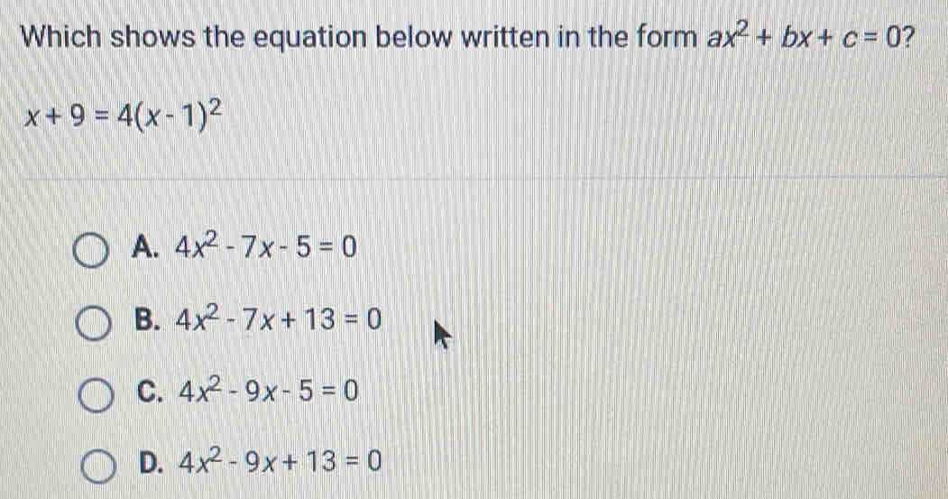 Which shows the equation below written in the form ax^2+bx+c=0 2
x+9=4(x-1)^2
A. 4x^2-7x-5=0
B. 4x^2-7x+13=0
C. 4x^2-9x-5=0
D. 4x^2-9x+13=0