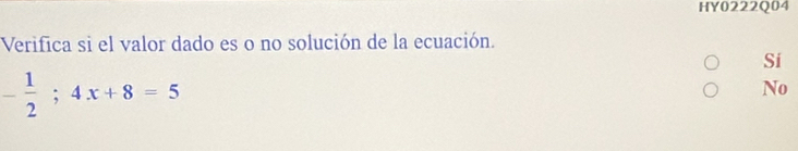 HY0222Q04
Verifica si el valor dado es o no solución de la ecuación.
Si
- 1/2 ;4x+8=5
No