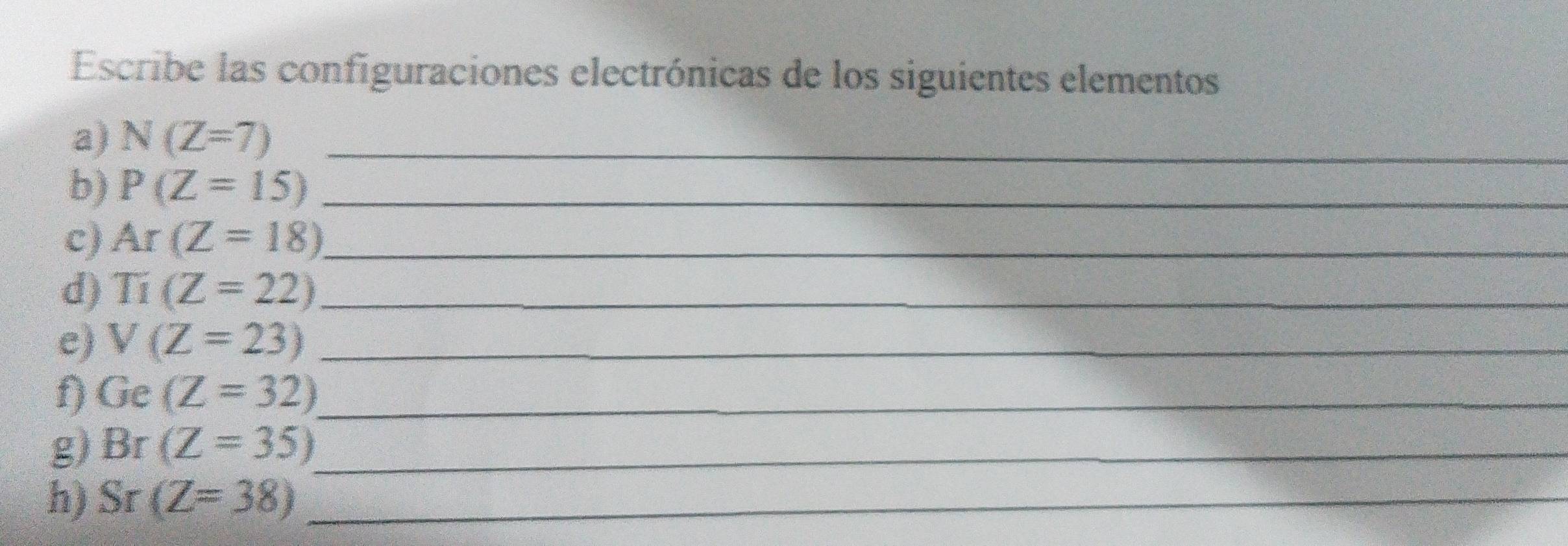 Escribe las configuraciones electrónicas de los siguientes elementos 
a) N(Z=7) _ 
b) P(Z=15) _ 
c) Ar(Z=18) _ 
d) Ti(Z=22) _ 
e) V(Z=23) _ 
f) Ge(Z=32) _ 
g) Br(Z=35) _ 
h) 5. I (Z=38) _