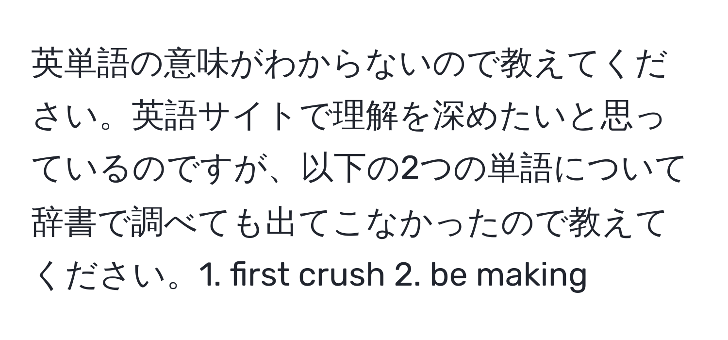 英単語の意味がわからないので教えてください。英語サイトで理解を深めたいと思っているのですが、以下の2つの単語について辞書で調べても出てこなかったので教えてください。1. first crush 2. be making