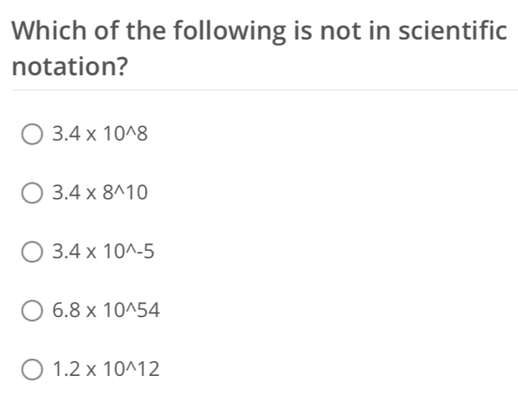 Which of the following is not in scientific
notation?
3.4* 10^(wedge)8
3.4* 8^(wedge)10
3.4* 10^(wedge)-5
6.8* 10^(wedge)54
1.2* 10^(wedge)12