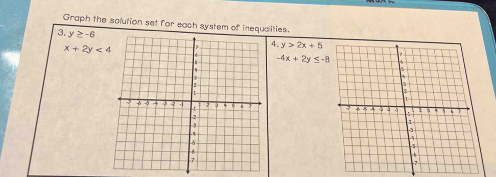 Graph the solution set for each system of inequalities. 
3. y≥ -6
x+2y<4</tex> 
4. y>2x+5
-4x+2y≤ -8