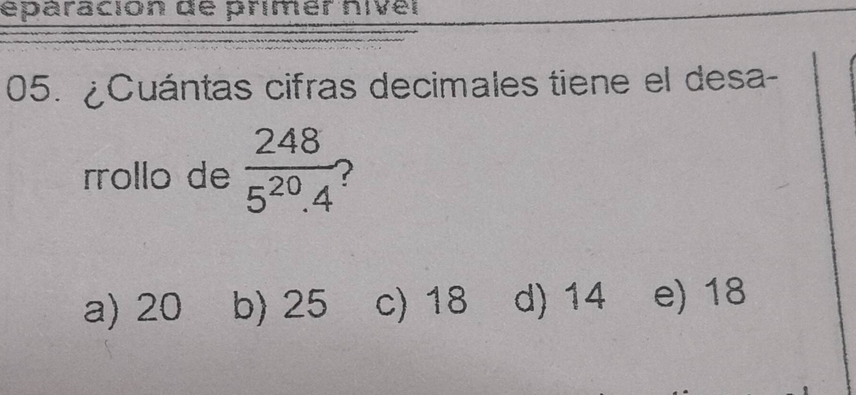 éparación de primer nivel
05. ¿Cuántas cifras decimales tiene el desa-
rrollo de  248/5^(20).4  2
a) 20 b) 25 c) 18 d) 14 e) 18