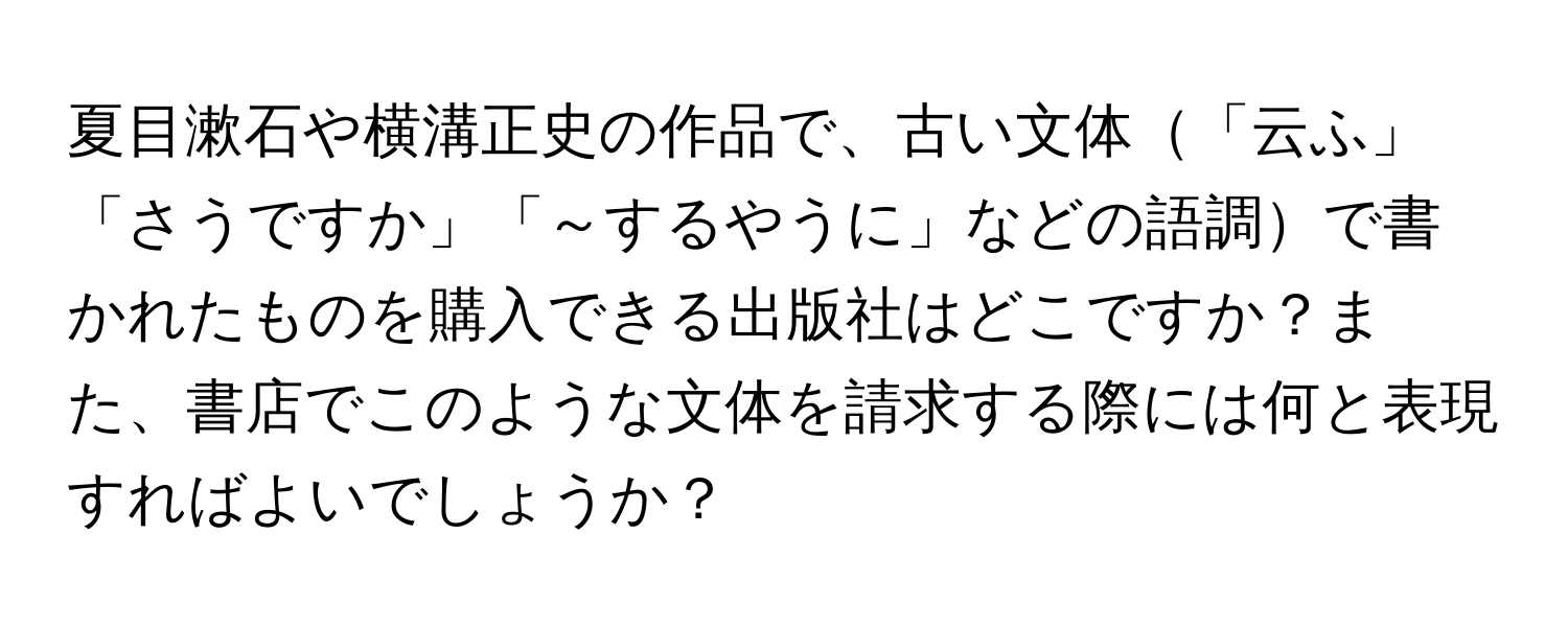 夏目漱石や横溝正史の作品で、古い文体「云ふ」「さうですか」「～するやうに」などの語調で書かれたものを購入できる出版社はどこですか？また、書店でこのような文体を請求する際には何と表現すればよいでしょうか？