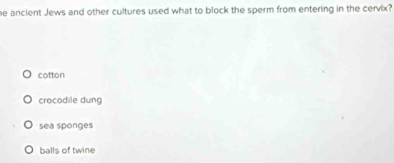 he ancient Jews and other cultures used what to block the sperm from entering in the cervix?
cotton
crocodile dung
sea sponges
balls of twine