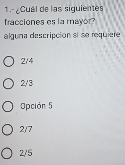 1.- ¿Cuál de las siguientes
fracciones es la mayor?
alguna descripcion si se requiere
2/4
2/3
Opción 5
2/7
2/5