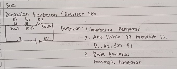 Soar 
Rangraian hambatan / Resistor sbb: 
RI R_2 R3
2On iO√ 3OUr Tentucan: 1. hambaran Pengganti 
I 6v 2. Arus listrik y9 mengair Pd.
R_1· R_2 , dan R_3
3. Beda potensial 
masing 2 hambaran