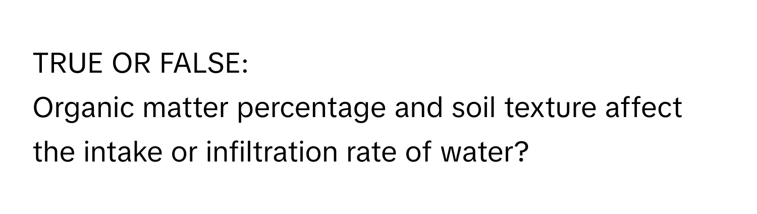 TRUE OR FALSE:

Organic matter percentage and soil texture affect the intake or infiltration rate of water?