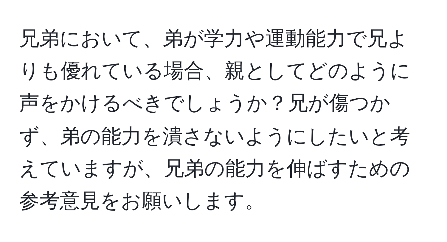 兄弟において、弟が学力や運動能力で兄よりも優れている場合、親としてどのように声をかけるべきでしょうか？兄が傷つかず、弟の能力を潰さないようにしたいと考えていますが、兄弟の能力を伸ばすための参考意見をお願いします。