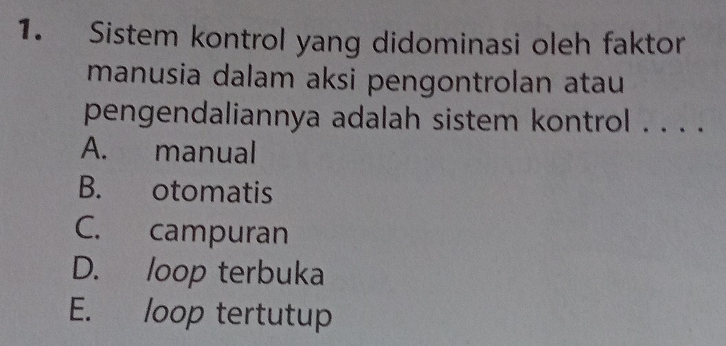 Sistem kontrol yang didominasi oleh faktor
manusia dalam aksi pengontrolan atau 
pengendaliannya adalah sistem kontrol . . . .
A. manual
B. otomatis
C. campuran
D. loop terbuka
E. loop tertutup