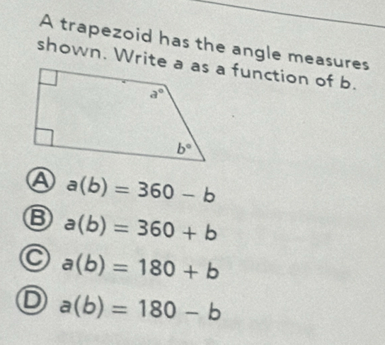 A trapezoid has the angle measures
a a(b)=360-b
B a(b)=360+b
a(b)=180+b
a(b)=180-b