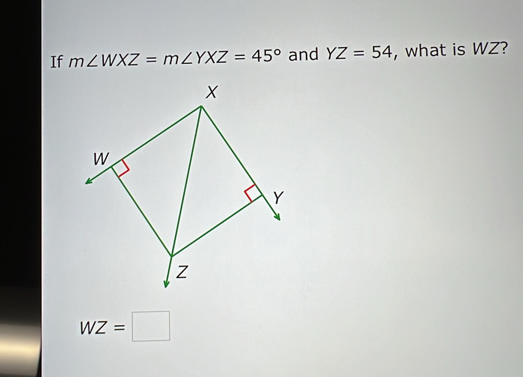 If m∠ WXZ=m∠ YXZ=45° and YZ=54 , what is WZ?
X
W
Y
z
WZ=□